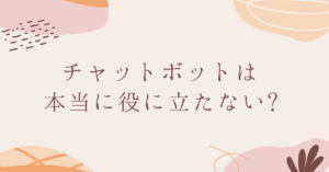 チャットボットは本当に役に立たない?効果を最大化するためのポイント