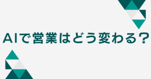 AIで営業はどう変わる？業務効率と受注率を同時に上げる“生成AI営業術”の実例