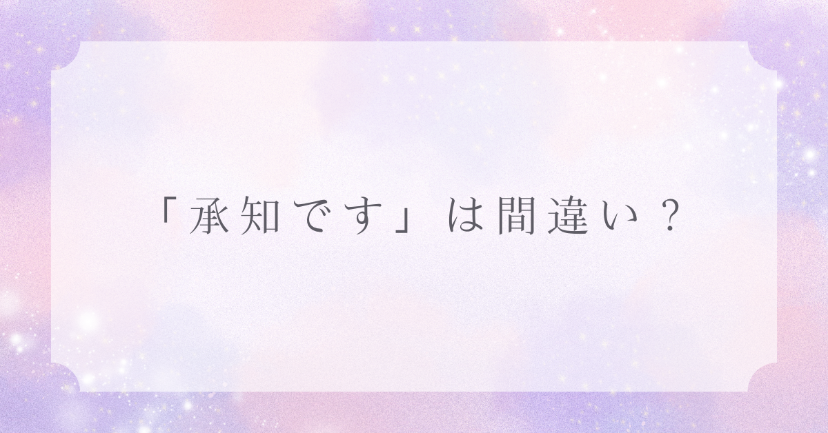 「承知です」は間違い？違和感を持たれないための正しい敬語とメール例文