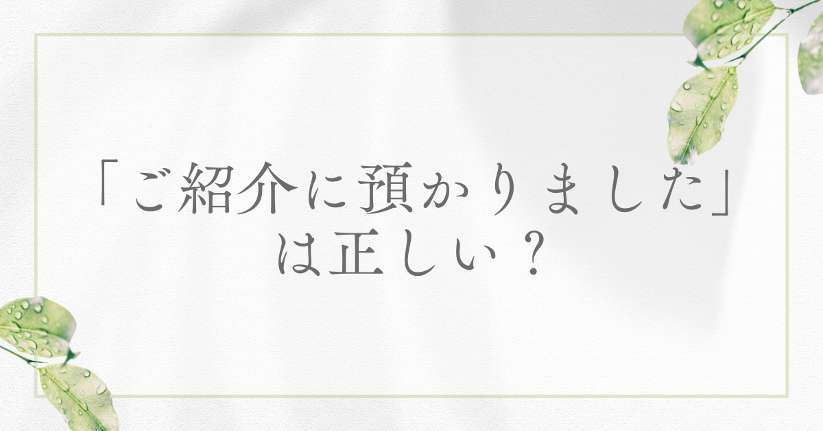 「ご紹介に預かりました」は正しい？ビジネスで失礼にならない使い方と例文集