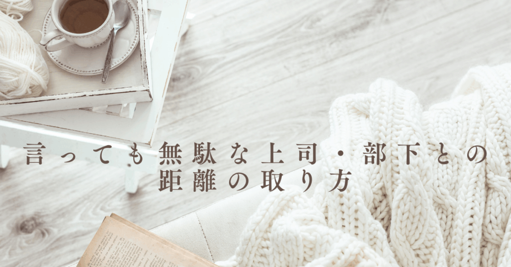 言っても無駄な上司・部下との距離の取り方｜仕事の効率を落とさない心理的距離マネジメント