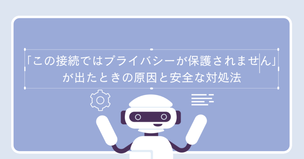 「この接続ではプライバシーが保護されません」が出たときの原因と安全な対処法