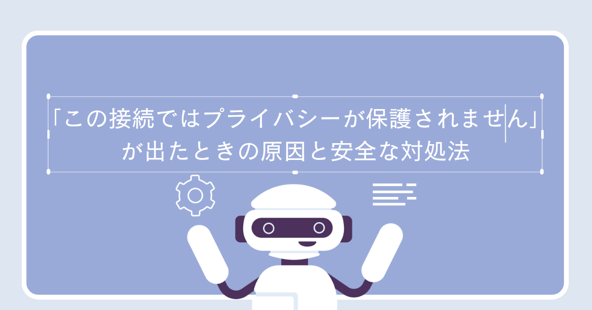 「この接続ではプライバシーが保護されません」が出たときの原因と安全な対処法