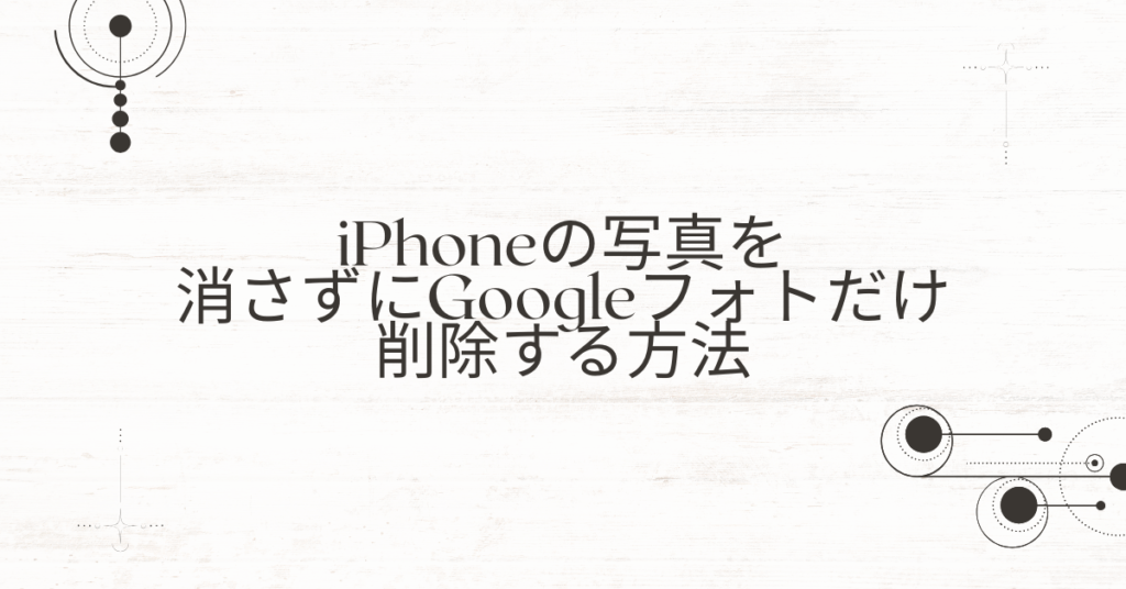 iPhoneの写真を消さずにGoogleフォトだけ削除する方法｜業務データを安全に整理する手順