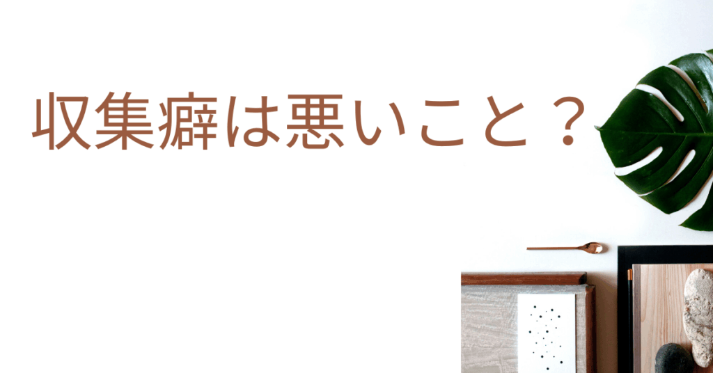 収集癖は悪いこと？ビジネスで「集めすぎる人」に共通する心理と整理のコツ