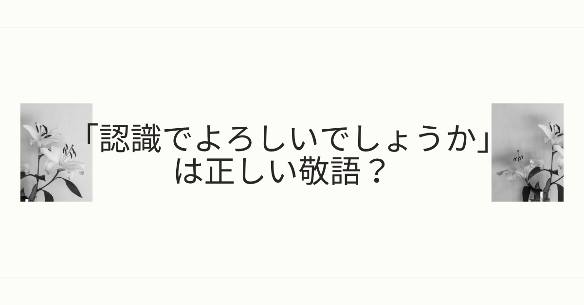 「認識でよろしいでしょうか」は正しい敬語？ビジネスメール・上司・取引先別の使い分けと丁寧な言い換え例文集