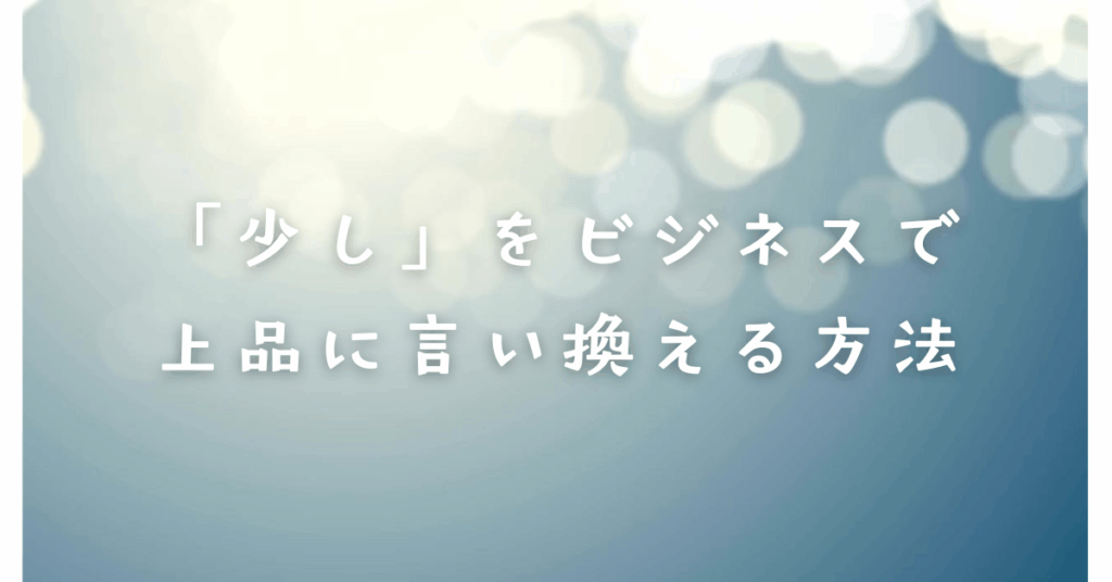 「少し」をビジネスで上品に言い換える方法｜印象を和らげる丁寧表現一覧