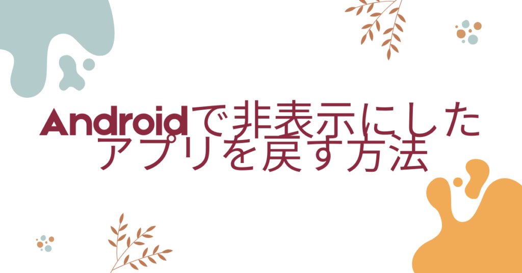 Androidで非表示にしたアプリを戻す方法｜設定メニューから一覧表示まで完全ガイド