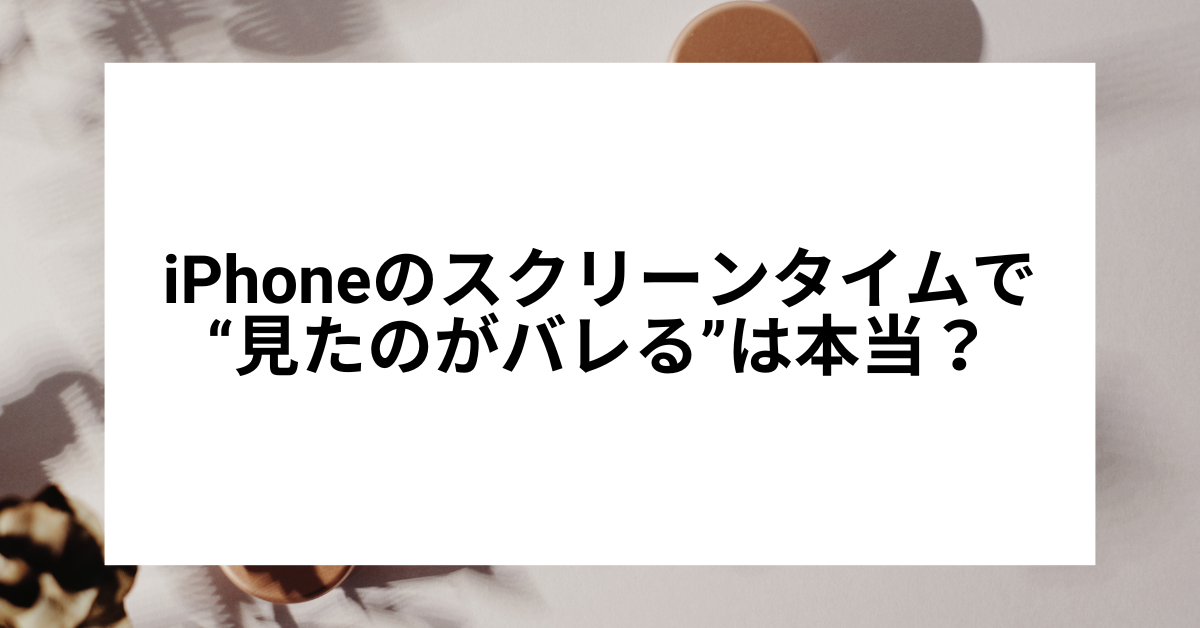 iPhoneのスクリーンタイムで“見たのがバレる”は本当?履歴と監視機能の仕組みを徹底解説