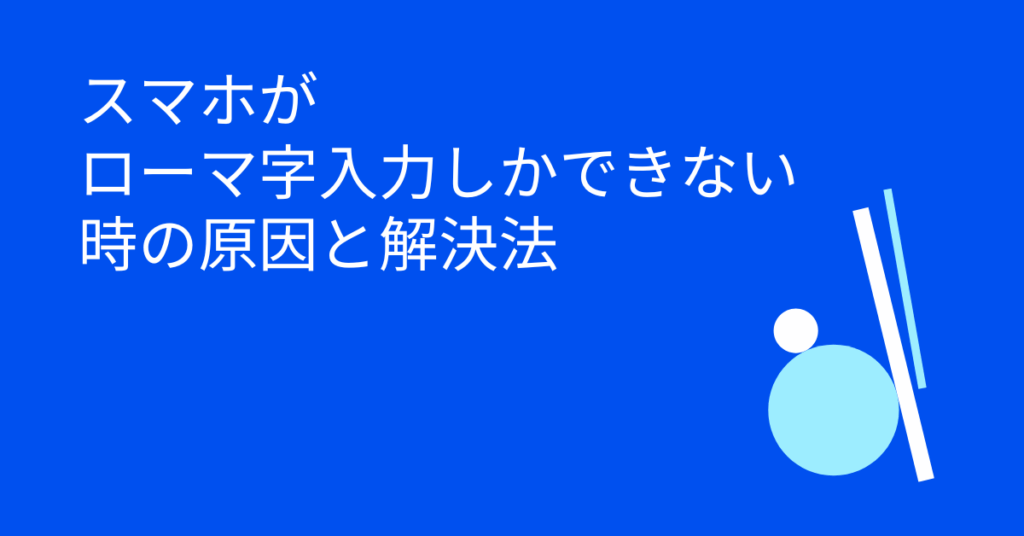 スマホがローマ字入力しかできない時の原因と解決法｜文字切り替えが効かない時の対処マニュアル