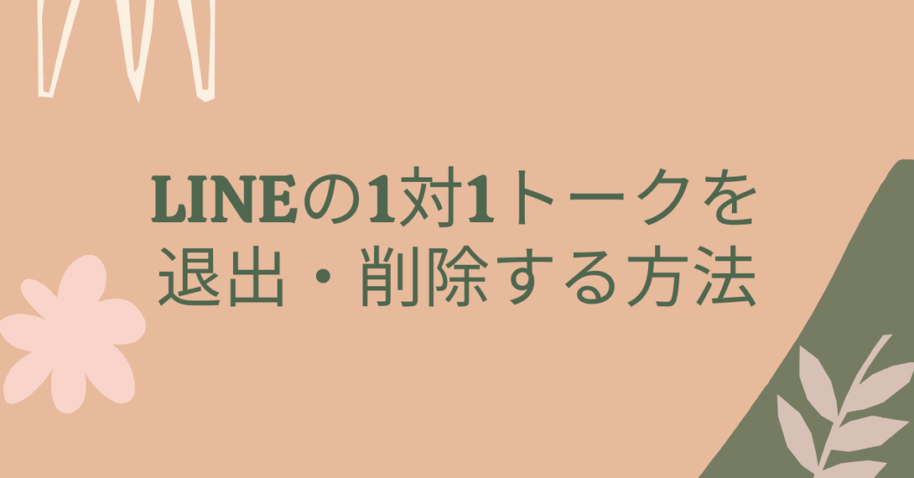 LINEの1対1トークを退出・削除する方法｜個人チャットを整理して業務連絡をスッキリ管理するコツ