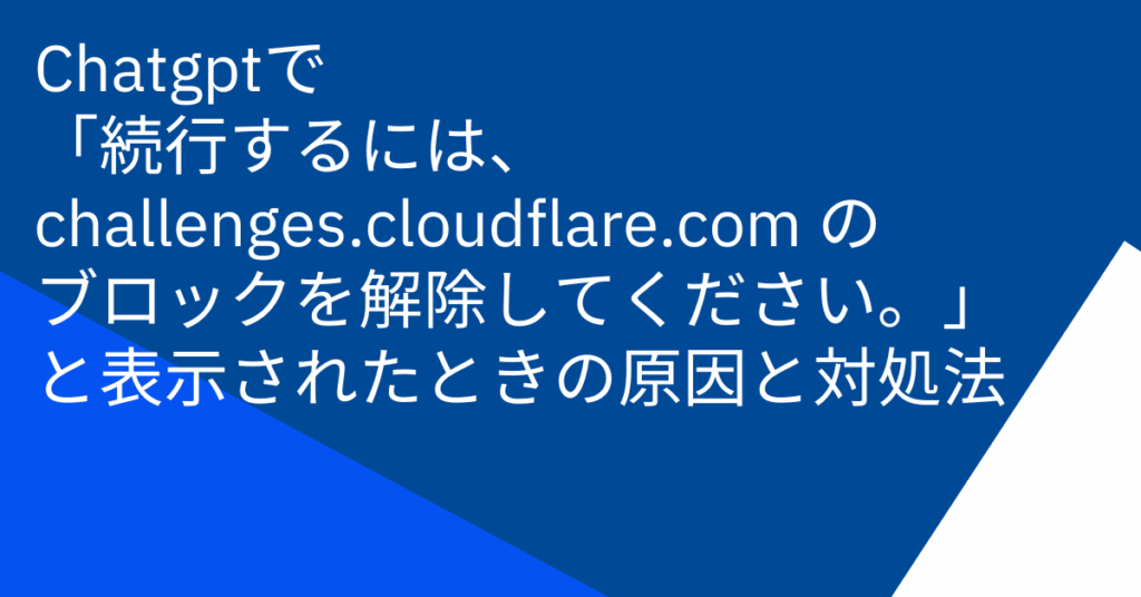 Chatgptで「続行するには、challenges.cloudflare.com のブロックを解除してください。」と表示されたときの原因と対処法