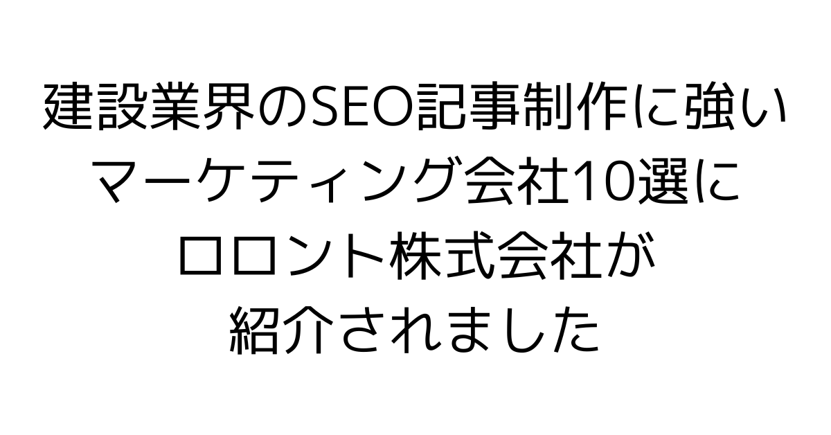 建設業界のSEO記事制作に強いマーケティング会社10選にロロント株式会社が紹介されました