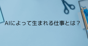 AIによって生まれる仕事とは？10年後に必要とされるスキルと新職種の実態