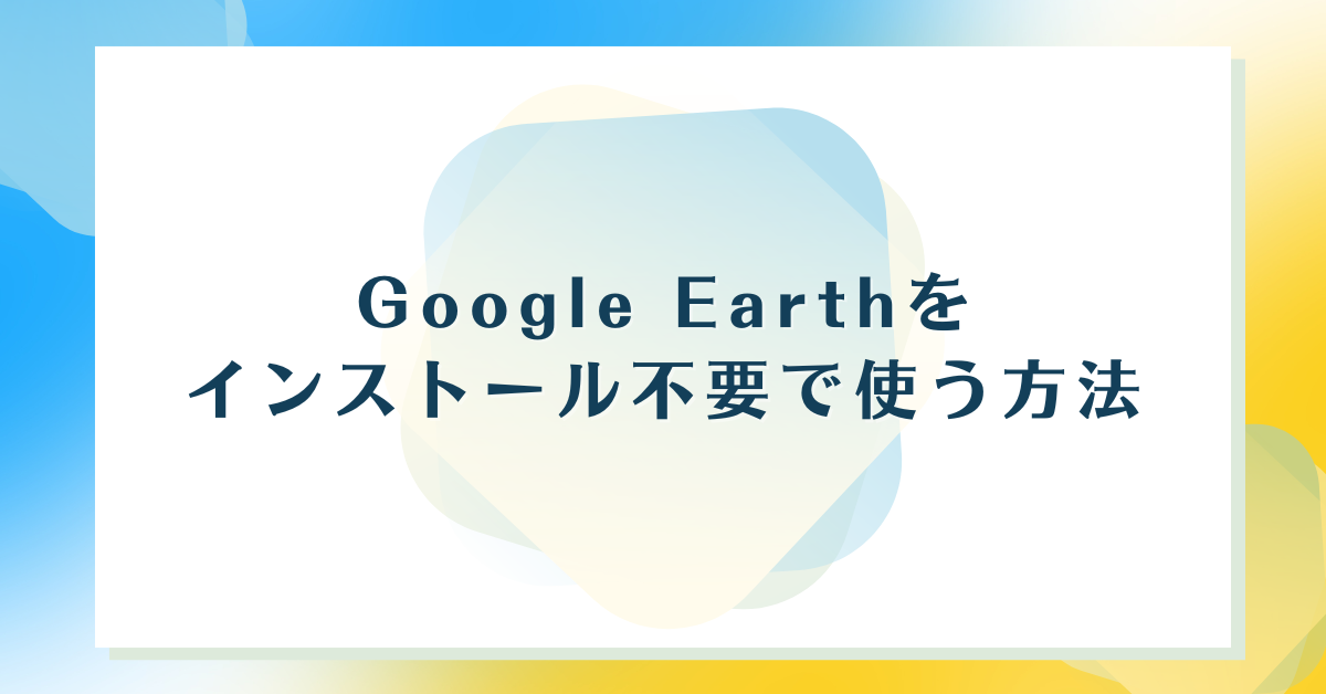 Google Earthをインストール不要で使う方法｜ブラウザ版で現地調査・営業分析を効率化する実践ガイド