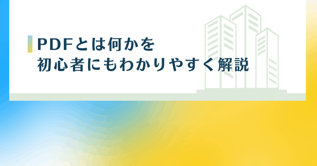PDFとは何かを初心者にもわかりやすく解説｜スマホでも使えるビジネス文書の基本と作り方