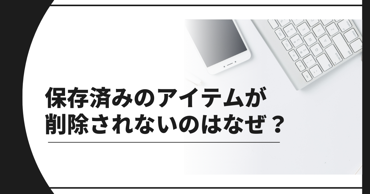 保存済みのアイテムが削除されないのはなぜ？Googleアプリ共通のエラー原因と業務効率を下げない整理法