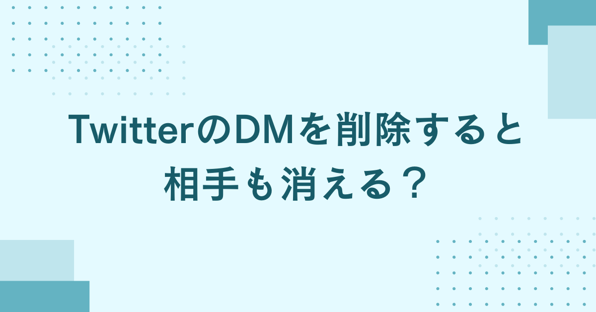 TwitterのDMを削除すると相手も消える?企業アカウント運用で注意すべきメッセージ管理の落とし穴