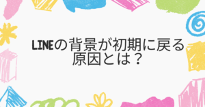 LINEの背景が初期に戻る原因とは？業務連絡で困らない設定の直し方と高画質テンプレ活用術