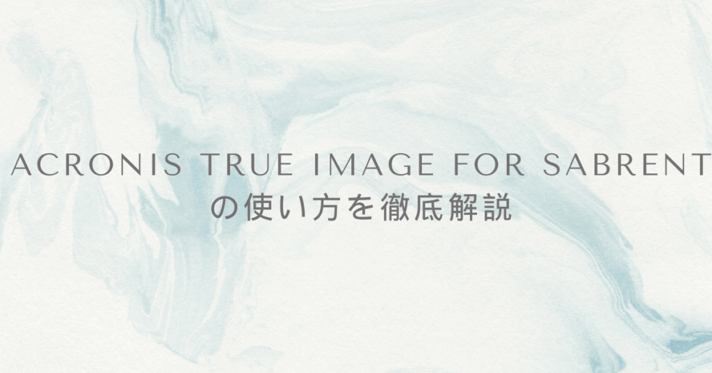 Acronis True Image for Sabrentの使い方を徹底解説｜業務PCのクローン・バックアップを効率化する方法