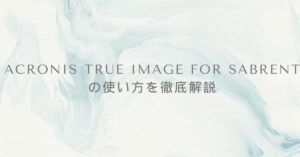 Acronis True Image for Sabrentの使い方を徹底解説｜業務PCのクローン・バックアップを効率化する方法