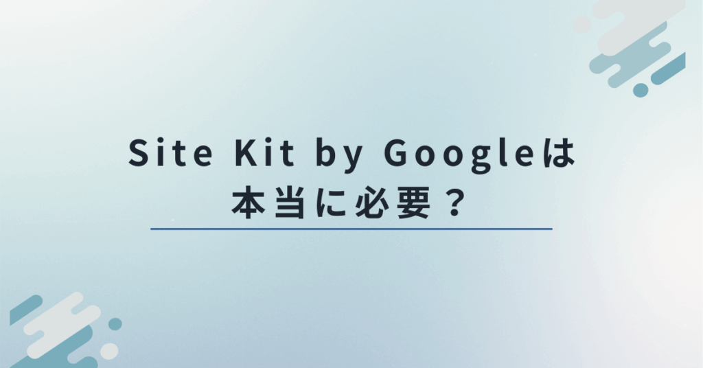 Site Kit by Googleは本当に必要？導入の判断基準とビジネスで活かすデータ活用術