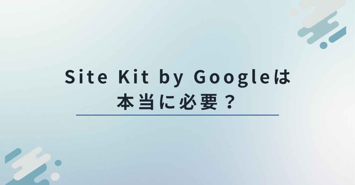 Site Kit by Googleは本当に必要？導入の判断基準とビジネスで活かすデータ活用術