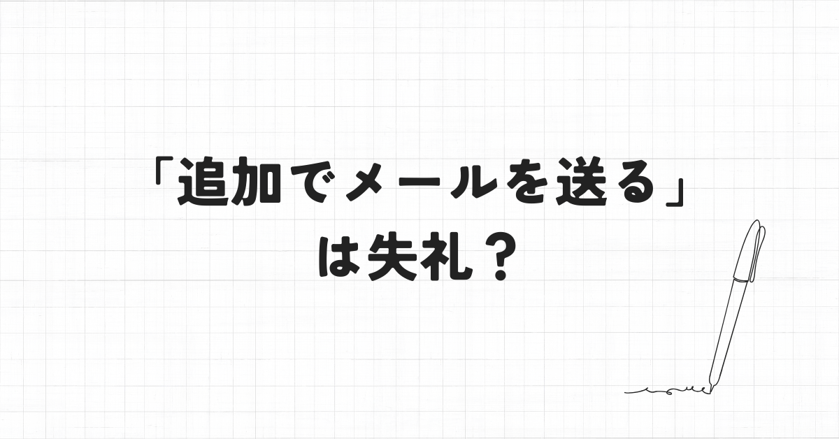 「追加でメールを送る」は失礼？正しい書き方と印象を良くする補足メール例文集