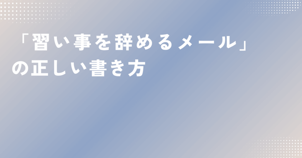 「習い事を辞めるメール」の正しい書き方｜大人が使える丁寧な例文と伝え方のマナー