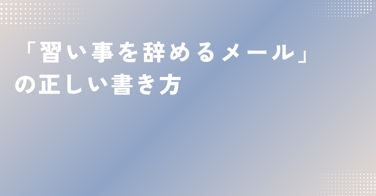 「習い事を辞めるメール」の正しい書き方｜大人が使える丁寧な例文と伝え方のマナー