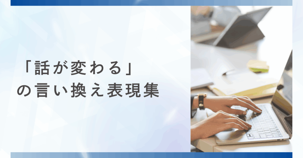 「話が変わる」の言い換え表現集｜ビジネスメールや会議で使える丁寧な切り替えフレーズ