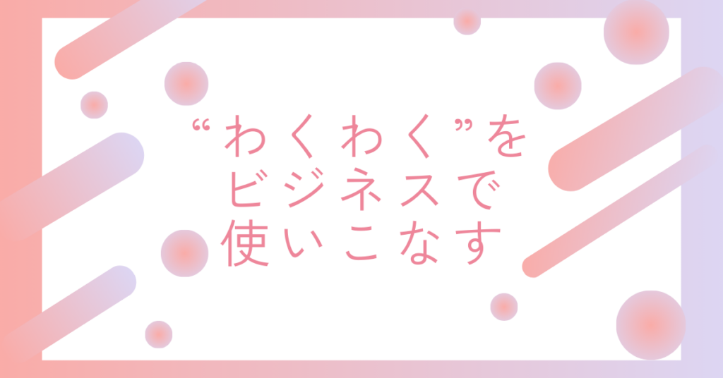 “わくわく”をビジネスで使いこなす｜感情を伝える大人の言葉選びと言い換え表現