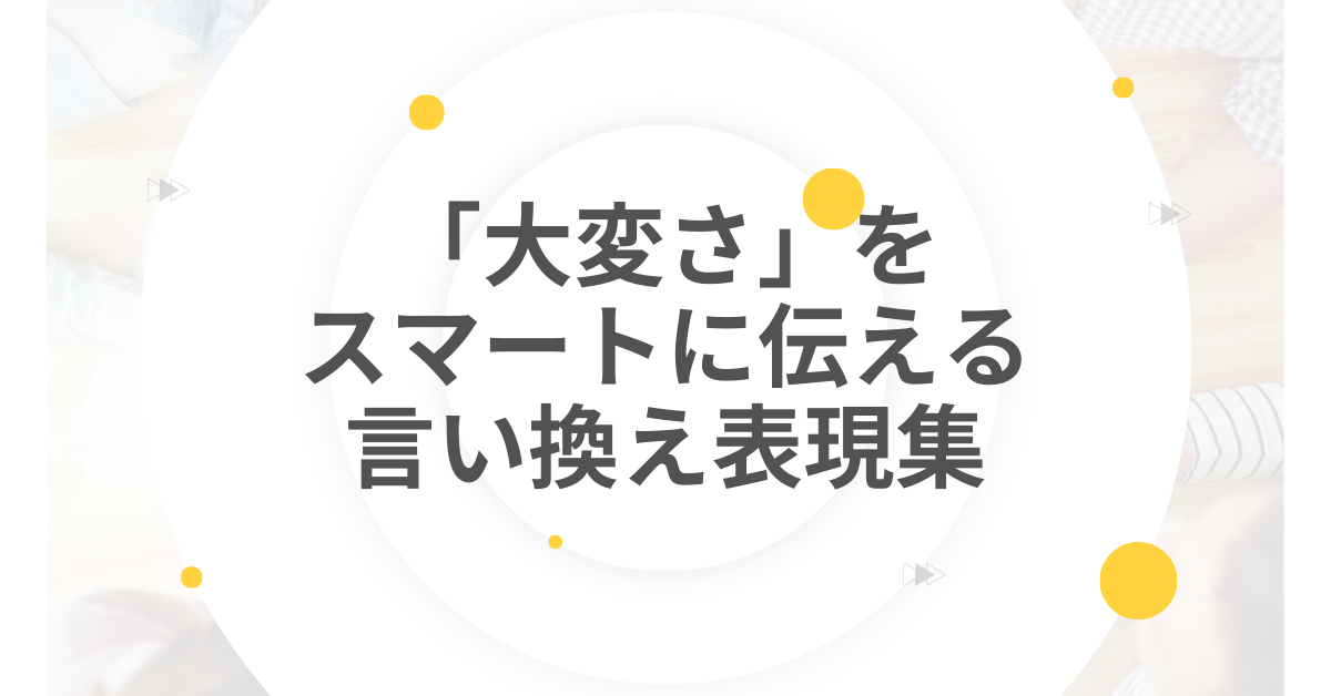 「大変さ」をスマートに伝える言い換え表現集｜ビジネスで使える柔らかい言葉と言い回し