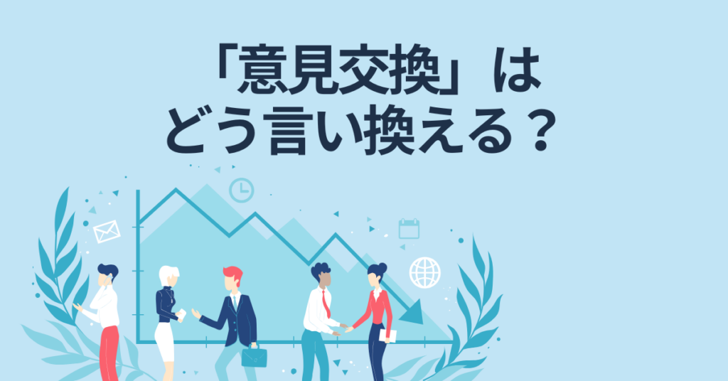 「意見交換」はどう言い換える？ビジネス会話・メールで使えるフレーズとスマートな言い換え