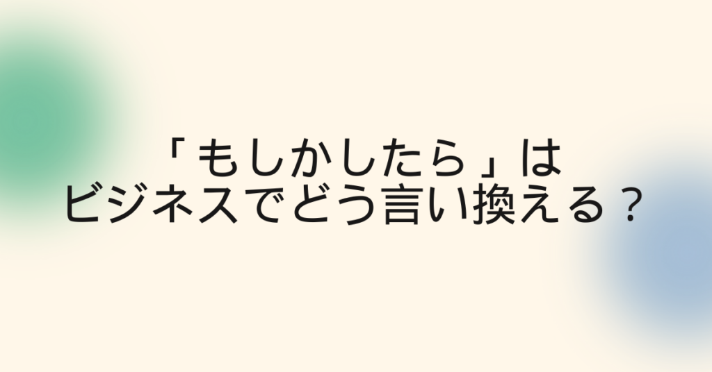 「もしかしたら」はビジネスでどう言い換える？メール・レポート・書き言葉の丁寧表現と例文集