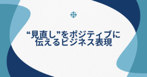 “見直し”をポジティブに伝えるビジネス表現｜上司・同僚・クライアントに伝わる丁寧な言い換え例