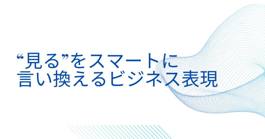 “見る”をスマートに言い換えるビジネス表現｜資料・メール・レポートで好印象を与える言葉の選び方
