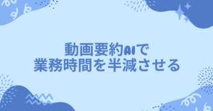 動画要約AIで業務時間を半減させる｜YouTube以外の動画やMP4ファイルも自動解析する最新ツール