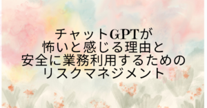 チャットGPTが怖いと感じる理由と安全に業務利用するためのリスクマネジメント