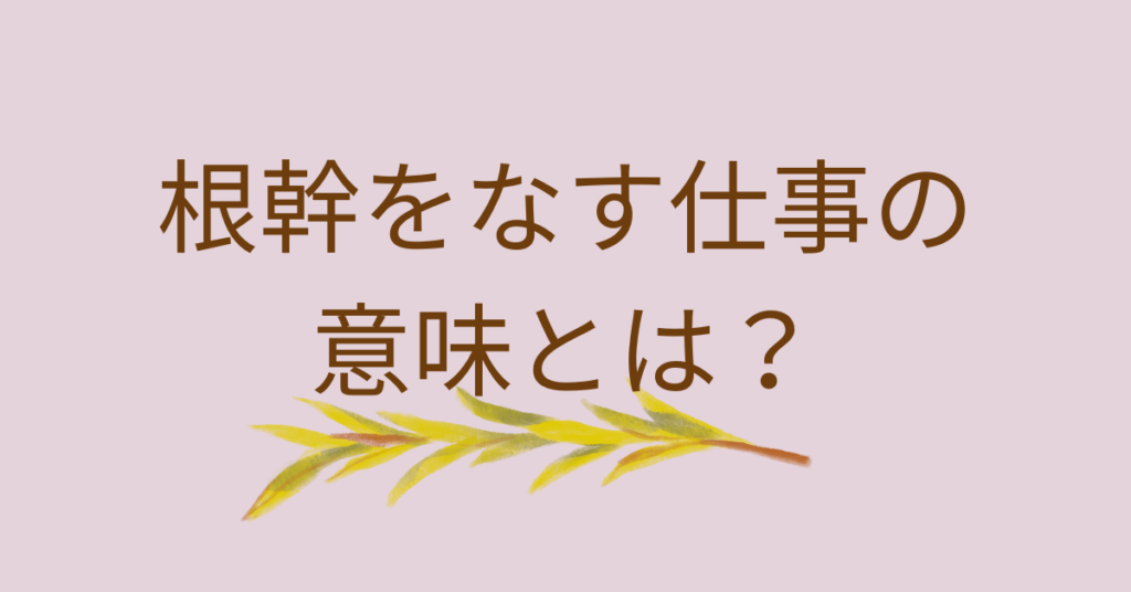 根幹をなす仕事の意味とは？成果が出る人が必ず押さえている“本質業務”の考え方