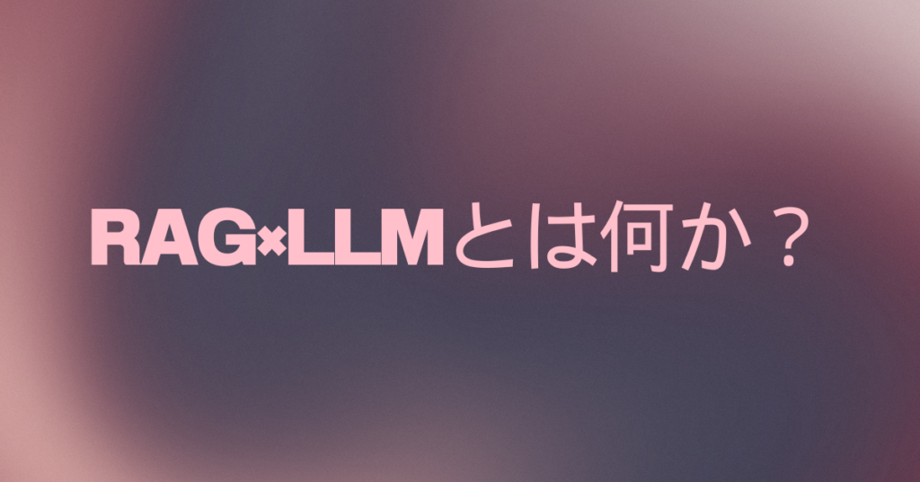RAG×LLMとは何か？仕組み・使い方・業務での活用例までわかりやすく解説