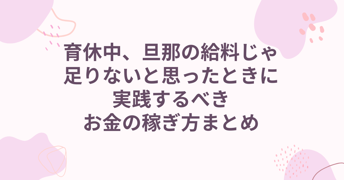 育休中、旦那の給料じゃ足りないと思ったときに実践するべきお金の稼ぎ方まとめ