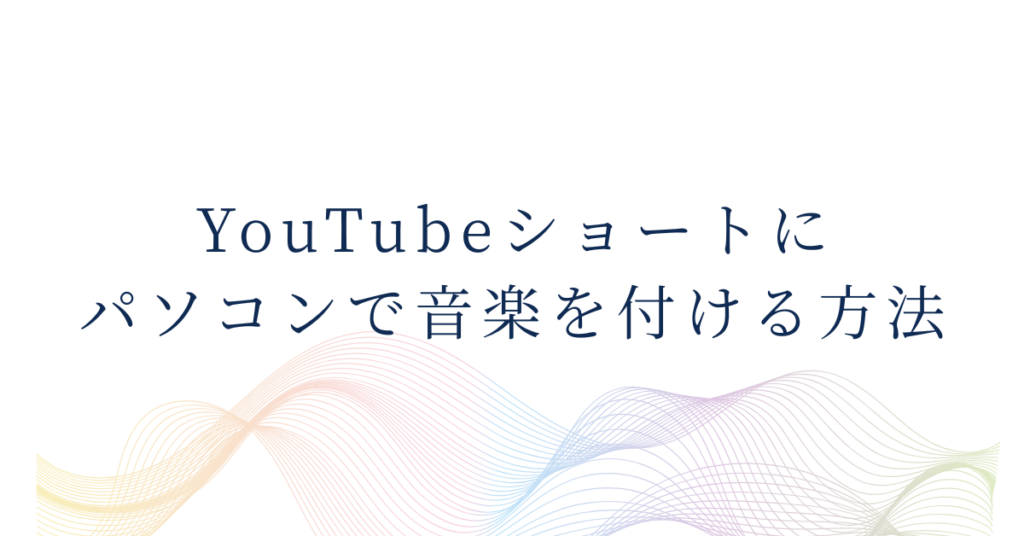 YouTubeショートにパソコンで音楽を付ける方法!業務効率を上げる編集フローと著作権対策