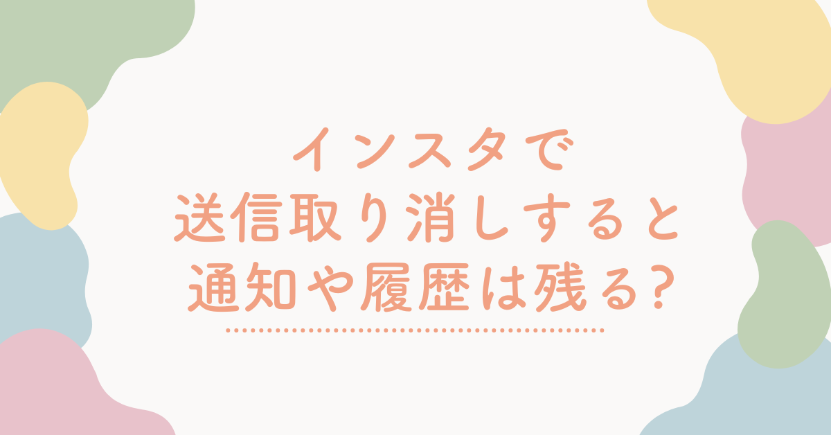 インスタで送信取り消しすると通知や履歴は残る?相手側の見え方を徹底検証