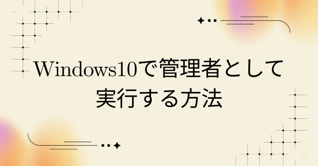 Windows10で管理者として実行する方法!仕事で困らない基本操作と注意点