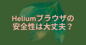 Heliumブラウザの安全性は大丈夫？仕事で使う前に確認すべきポイント