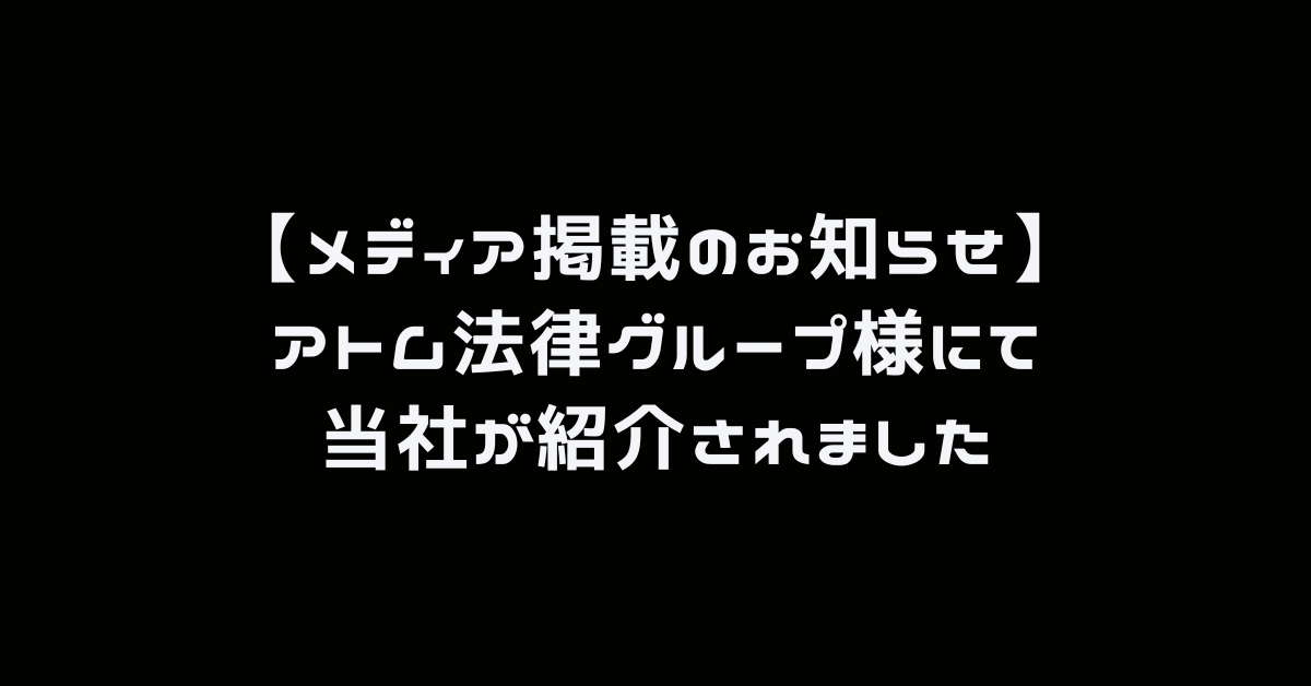 【メディア掲載のお知らせ】アトム法律グループ様にて当社が紹介されました