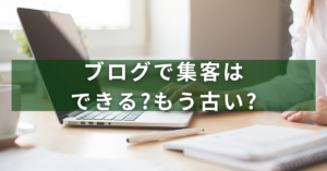 ブログで集客はできる?もう古い?業種別に最新の仕組みづくりのコツを解説