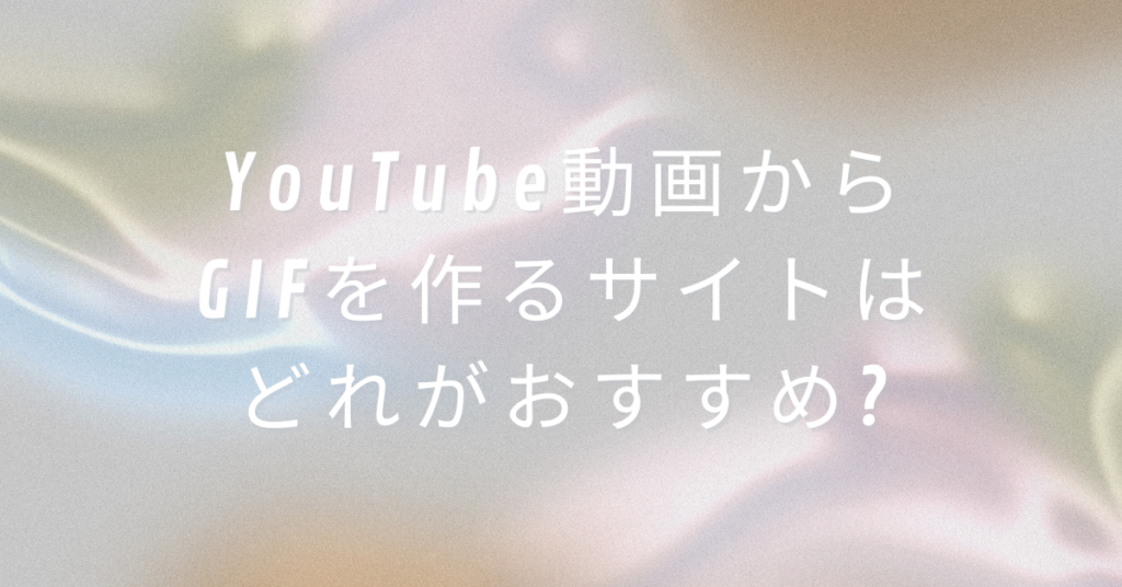 YouTube動画からGIFを作るサイトはどれがおすすめ?やり方まとめ
