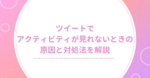 ツイートでアクティビティが見れないときの原因と対処法を解説